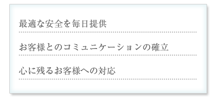 最適な安全を毎日提供 お客様とのコミュニケーションの確立 心に残るお客様への対応