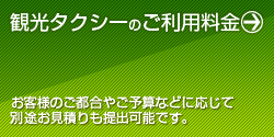 観光タクシーのご利用料金 お客様のご都合やご予算等に応じて別途お見積りも提出可能です。