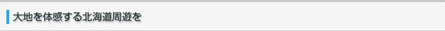 大地を体感する北海道周遊を